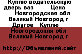 Куплю водительскую дверь ваз 2107 › Цена ­ 1 500 - Новгородская обл., Великий Новгород г. Другое » Куплю   . Новгородская обл.,Великий Новгород г.